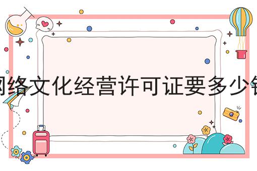 网络文化经营许可证要多少钱 网络文化经营许可证要多少钱