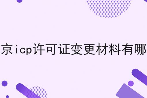 北京icp许可证变更材料有哪些，近日新消息速看！
