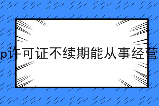 icp许可证不续期能从事经营吗