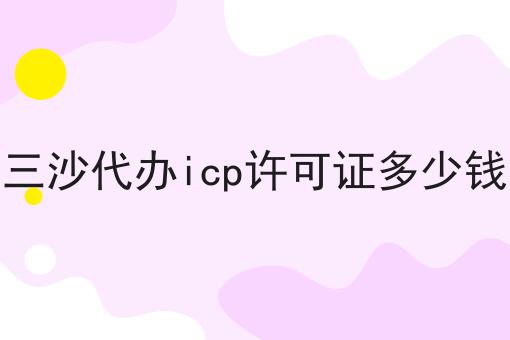 三沙代办icp许可证多少钱