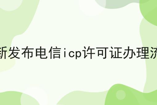 最新发布电信icp许可证办理流程