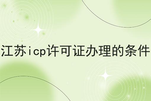 江苏icp许可证办理的条件，具体条件速看！