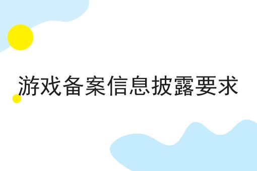 游戏备案信息披露要求 游戏备案信息披露要求