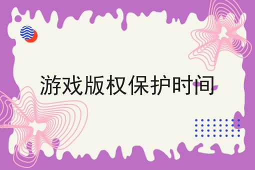 游戏版权保护时间 游戏版权保护时间