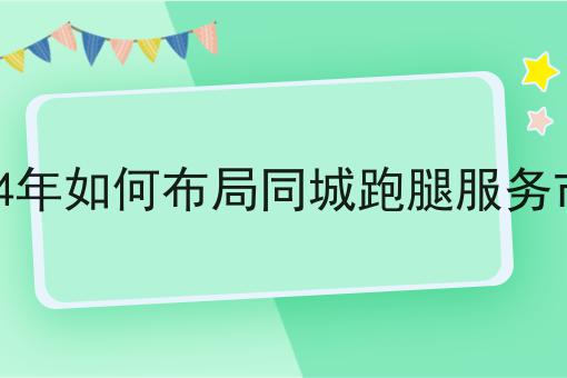 关于2024年如何布局同城跑腿服务市场的工作流程与规范，全是干货