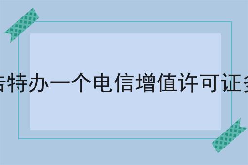 呼和浩特办一个电信增值许可证多少钱