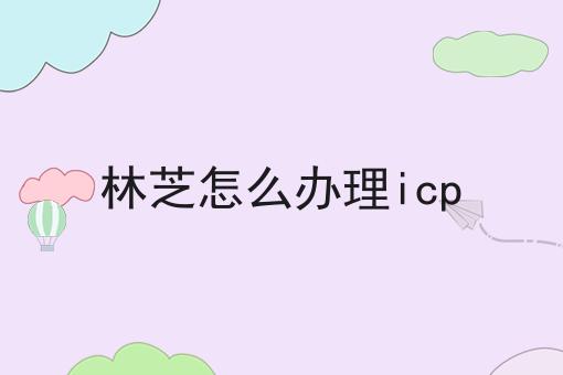 林芝怎么办理icp 林芝怎么办理icp