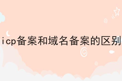icp备案和域名备案的区别 icp备案和域名备案的区别