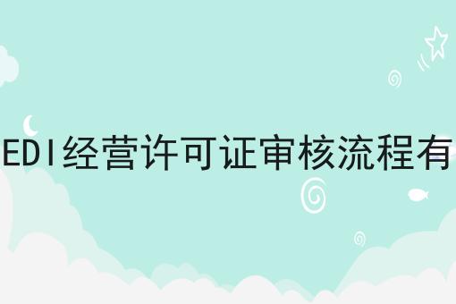外资EDI经营许可证审核流程有哪些 外资EDI经营许可证审核流程有哪些