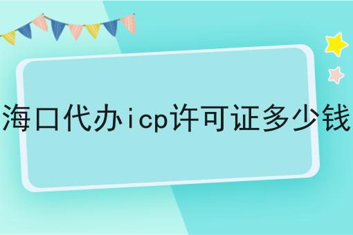 海口代办icp许可证多少钱到底需要怎么做！
