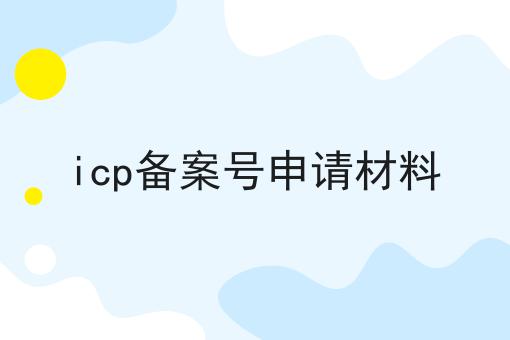 icp备案号申请材料 icp备案号申请材料