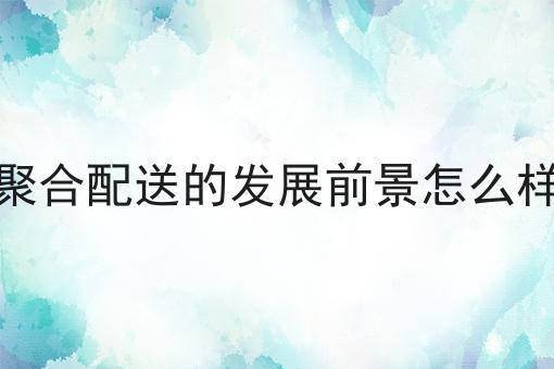 聚合配送的发展前景怎么样