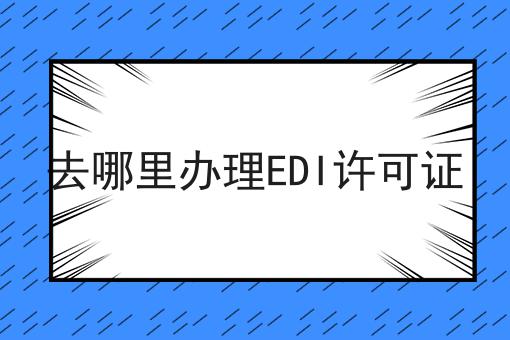 去哪里办理EDI许可证 去哪里办理EDI许可证