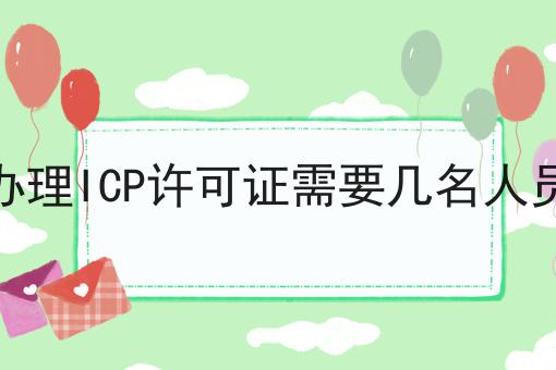办理ICP许可证需要几名人员 办理ICP许可证需要几名人员