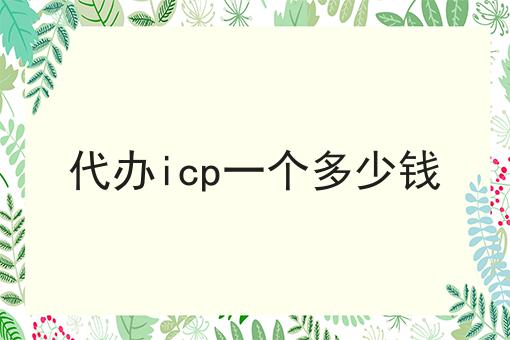 代办icp一个多少钱，史上最全！