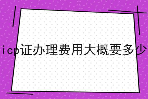 icp证办理费用大概要多少 icp证办理费用大概要多少