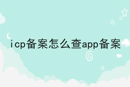icp备案怎么查app备案，让你成为行业大咖！
