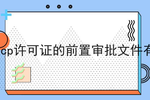 办理icp许可证的前置审批文件有哪些，你想知道的都在这！