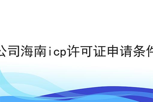 公司海南icp许可证申请条件 公司海南icp许可证申请条件