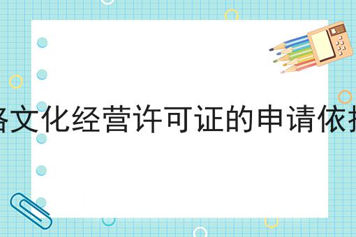办理网络文化经营许可证的申请依据是什么 办理网络文化经营许可证的申请依据是什么