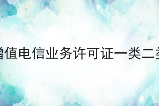 增值电信业务许可证一类二类 增值电信业务许可证一类二类