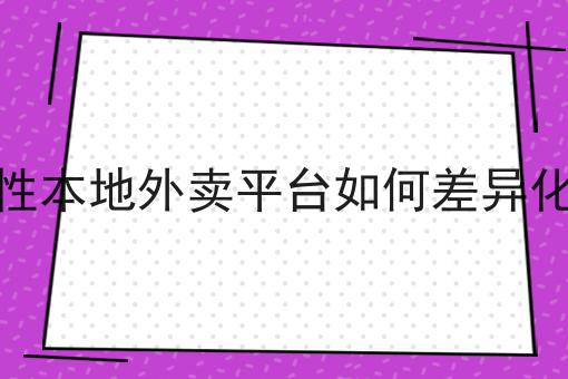 区域性本地外卖平台如何差异化经营为什么如此火爆？一分钟告诉你！