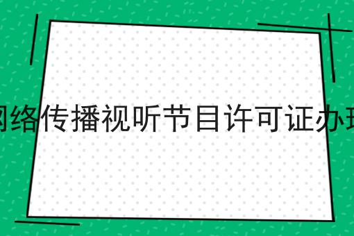 信息网络传播视听节目许可证办理20条 信息网络传播视听节目许可证办理20条