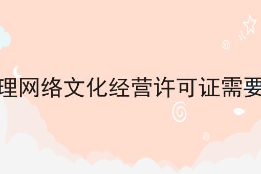 2023年办理网络文化经营许可证需要什么条件 2023年办理网络文化经营许可证需要什么条件
