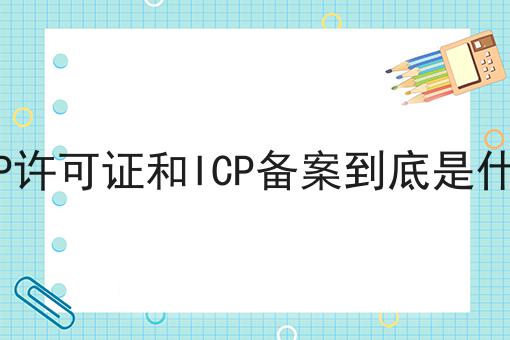 ICP许可证和ICP备案到底是什么 ICP许可证和ICP备案到底是什么