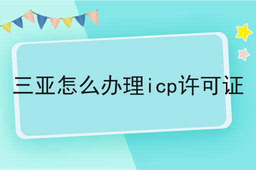 三亚怎么办理icp许可证，具体详细条件！