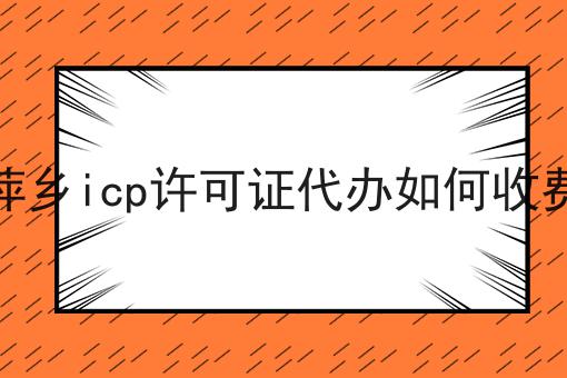 萍乡icp许可证代办如何收费 萍乡icp许可证代办如何收费