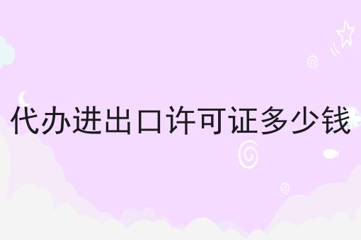 代办进出口许可证多少钱 代办进出口许可证多少钱