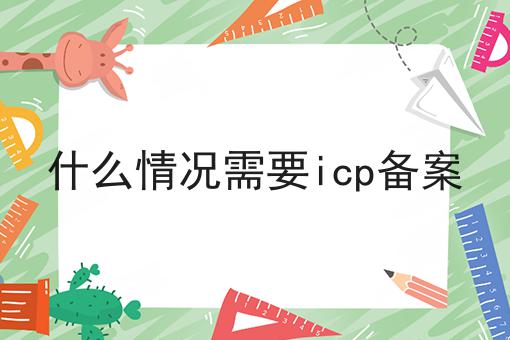 什么情况需要icp备案