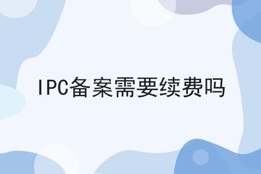 IPC备案需要续费吗