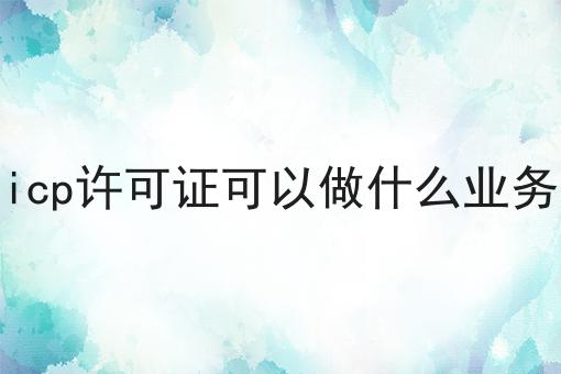icp许可证可以做什么业务，需要准备一些什么？