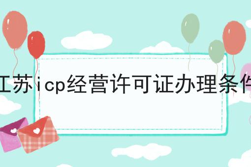 江苏icp经营许可证办理条件 江苏icp经营许可证办理条件