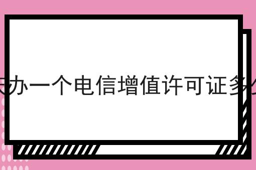 快来看看，安庆办一个电信增值许可证多少钱都有哪些？
