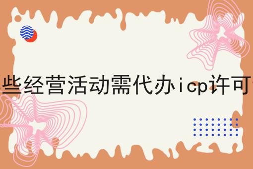 哪些经营活动需代办icp许可证？新手不推荐，选它就对了！