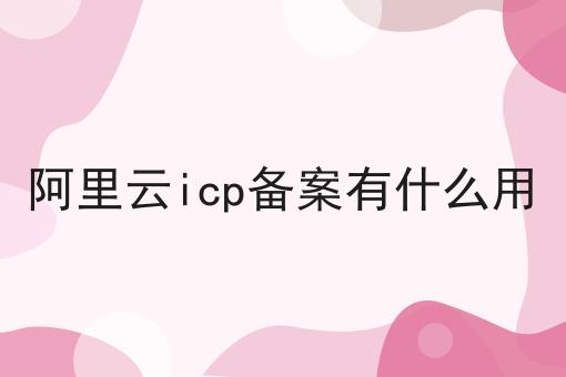 阿里云icp备案有什么用 阿里云icp备案有什么用