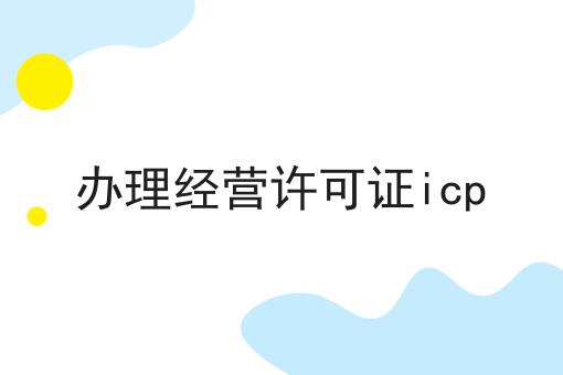 每个人都应该知道的关于办理经营许可证icp的事