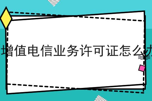 ICP增值电信业务许可证怎么办理