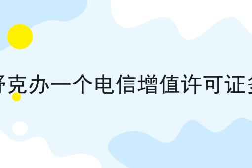 图木舒克办一个电信增值许可证多少钱