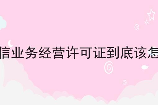 增值电信业务经营许可证到底该怎么备案