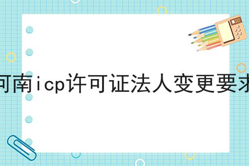 河南icp许可证法人变更要求 河南icp许可证法人变更要求