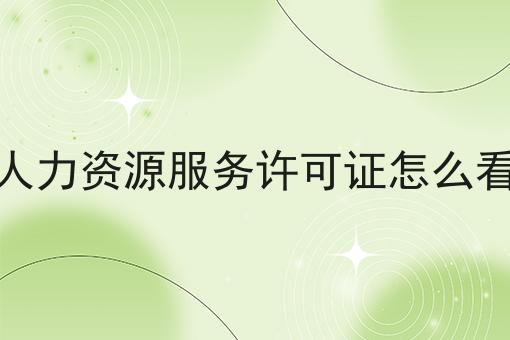 人力资源服务许可证怎么看 人力资源服务许可证怎么看