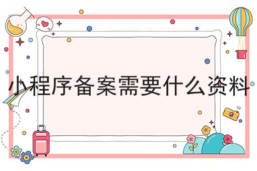 小程序备案需要什么资料，详细分析！