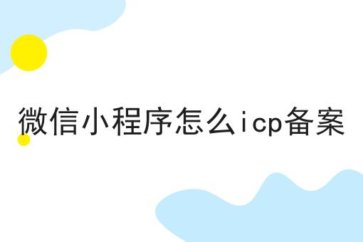 微信小程序怎么icp备案 微信小程序怎么icp备案