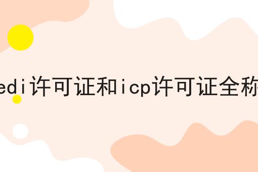 edi许可证和icp许可证全称 edi许可证和icp许可证全称
