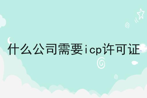 干货:关于什么公司需要icp许可证的思路技巧分析