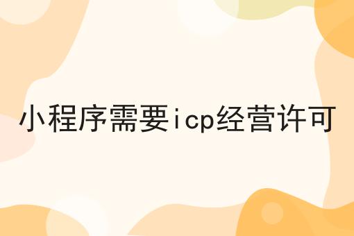 小程序需要icp经营许可你都了解多少
